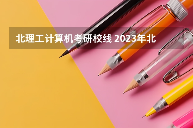 北理工计算机考研校线 2023年北理工研究生分数线？
