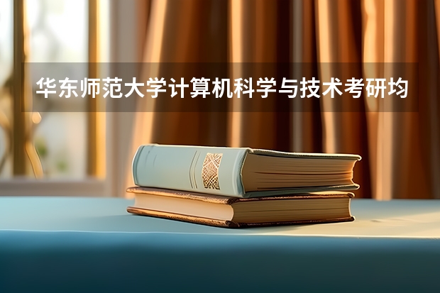 华东师范大学计算机科学与技术考研均分多少