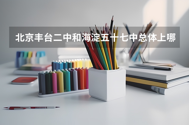 北京丰台二中和海淀五十七中总体上哪个更好?