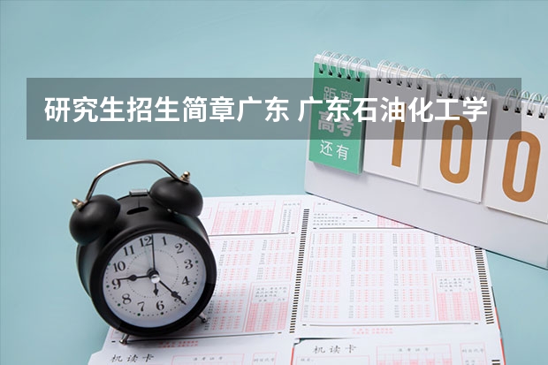 研究生招生简章广东 广东石油化工学院2024年硕士研究生招生简章、专业目录等考研信息