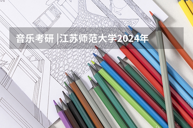 音乐考研 |江苏师范大学2024年硕士研究生专业目录及招生简章（2024昆山杜克大学研究生招生简章）