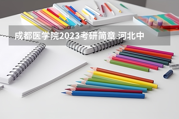 成都医学院2023考研简章 河北中医药大学2024年硕士研究生招生简章和专业目录