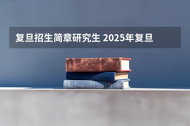复旦招生简章研究生 2025年复旦大学非全日制研究生招生简章汇总