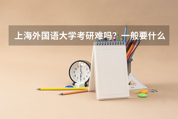 上海外国语大学考研难吗？一般要什么水平才可以进入？