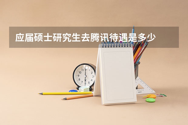 应届硕士研究生去腾讯待遇是多少