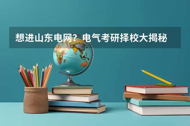 想进山东电网？电气考研择校大揭秘 24山东理工大学电气考研择校指南出炉—24必看