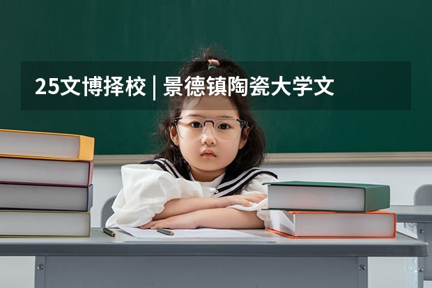 25文博择校 | 景德镇陶瓷大学文物考研院校考情分析！招生人数丨分数线丨历年真题丨参考书目（25体育考研择校 | 中山大学体育考研院校考情分析！招生人数丨分数线丨录取名单丨考试真题丨参考书目）