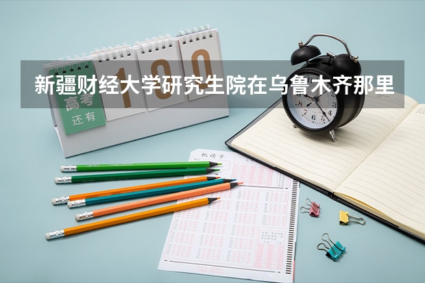 新疆财经大学研究生院在乌鲁木齐那里