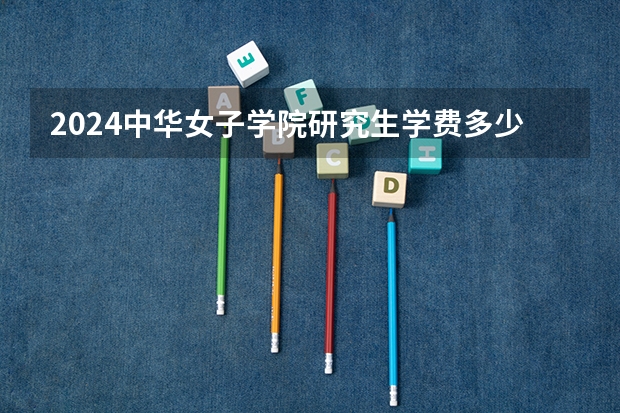 2024中华女子学院研究生学费多少钱一年