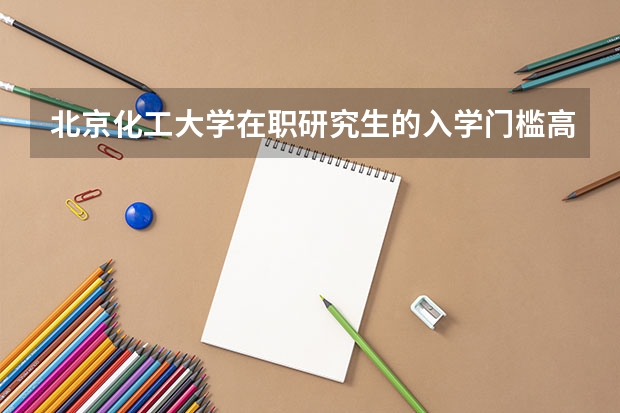 北京化工大学在职研究生的入学门槛高吗？