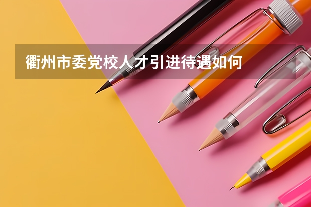 衢州市委党校人才引进待遇如何