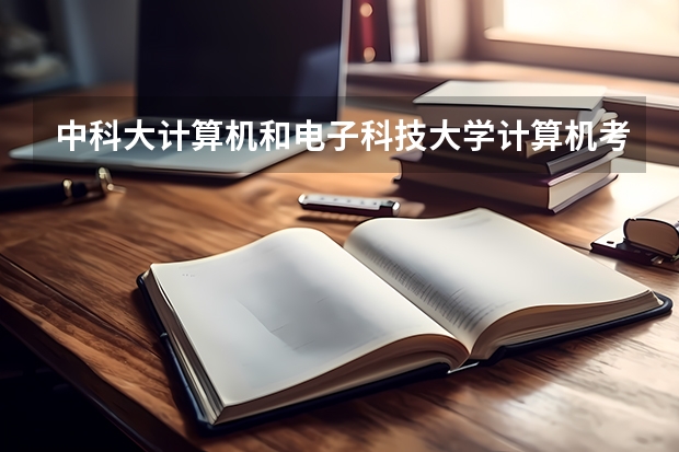 中科大计算机和电子科技大学计算机考研选哪个?
