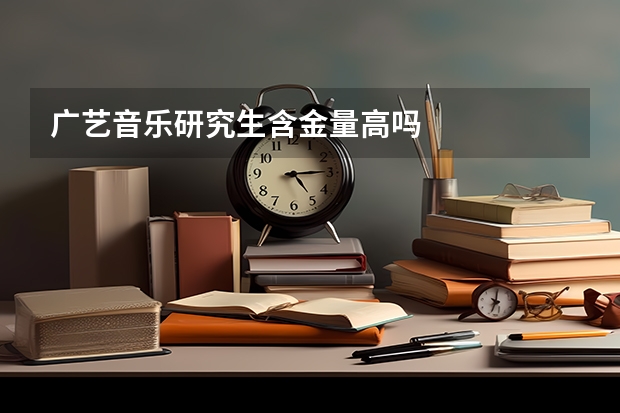 广艺音乐研究生含金量高吗
