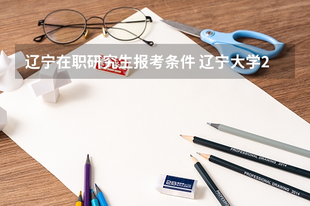 辽宁在职研究生报考条件 辽宁大学2023研究生报考条件与要求已公布？