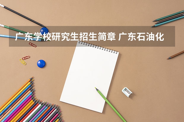广东学校研究生招生简章 广东石油化工学院2024年硕士研究生招生简章、专业目录等考研信息