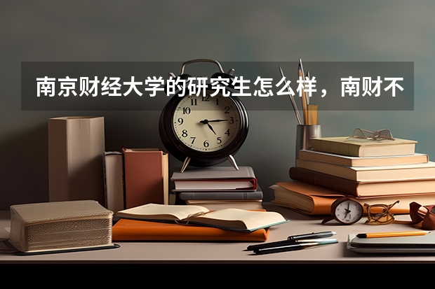 南京财经大学的研究生怎么样，南财不是211 985研究生毕业就业情况怎么样