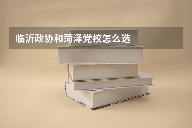 临沂政协和菏泽党校怎么选