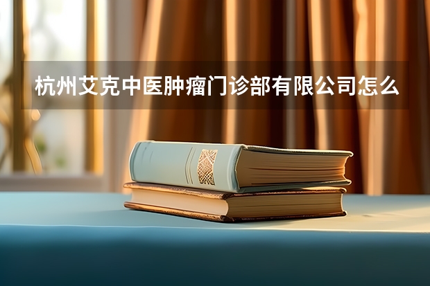 杭州艾克中医肿瘤门诊部有限公司怎么样？