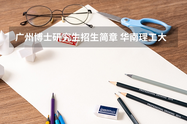 广州博士研究生招生简章 华南理工大学2024年博士研究生招生简章及招生专业目录