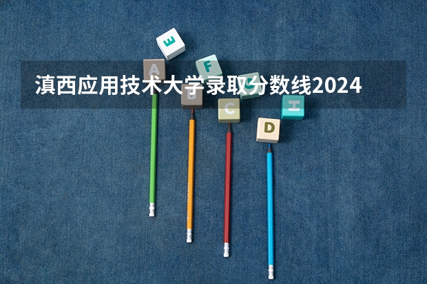 滇西应用技术大学录取分数线2024年是多少分(附各省录取最低分)