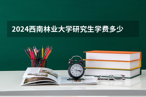 2024西南林业大学研究生学费多少钱一年
