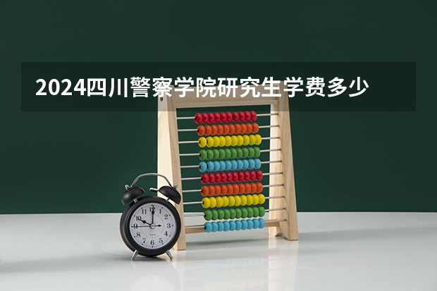 2024四川警察学院研究生学费多少钱一年