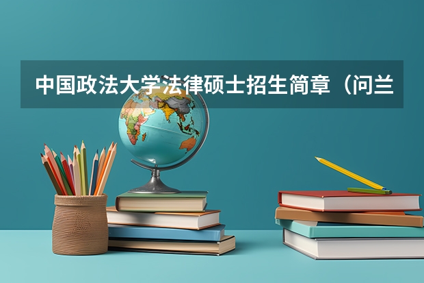 中国政法大学法律硕士招生简章(问兰州大学法学硕士招生简介?)