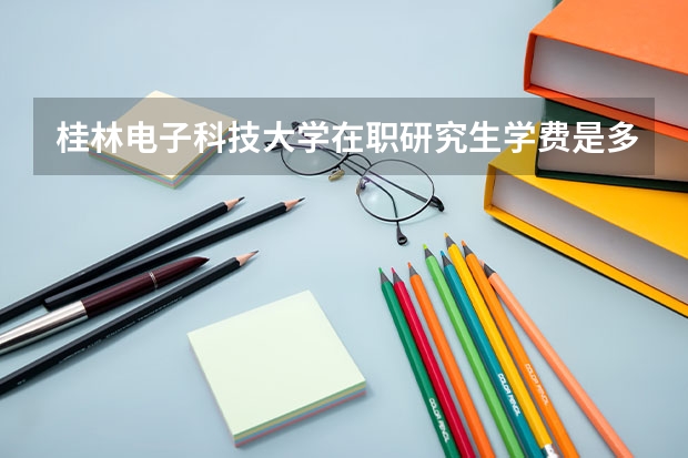 桂林电子科技大学在职研究生学费是多少钱？