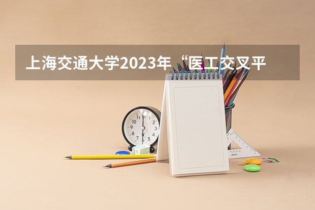 上海交通大学2023年“医工交叉平台”博士研究生招生简章 上海交通大学工程类专业学位博士研究生招生简章