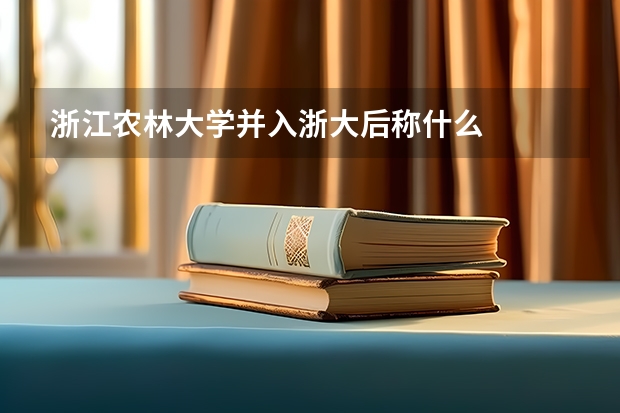浙江农林大学并入浙大后称什么