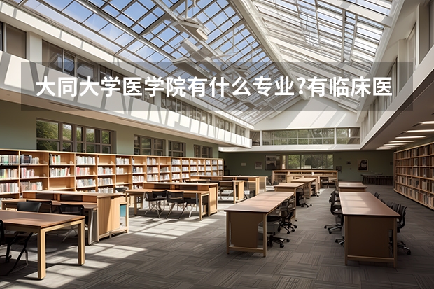 大同大学医学院有什么专业?有临床医学专业吗?