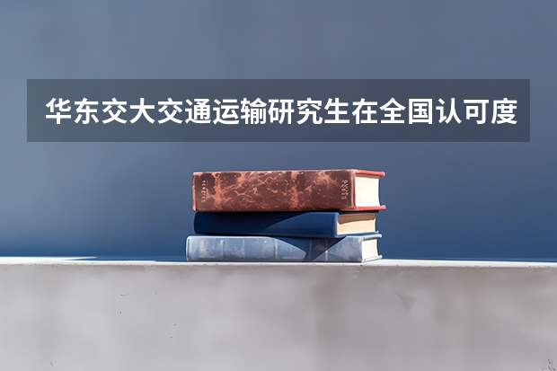 华东交大交通运输研究生在全国认可度高吗