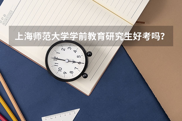 上海师范大学学前教育研究生好考吗？