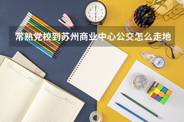 常熟党校到苏州商业中心公交怎么走地铁