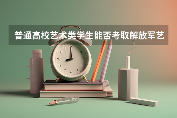 普通高校艺术类学生能否考取解放军艺术学院的研究生（考军校和考音乐学院那个更好）