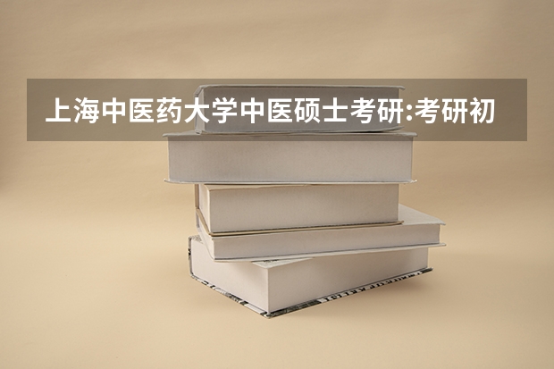 上海中医药大学中医硕士考研:考研初试和复试该如何准备?