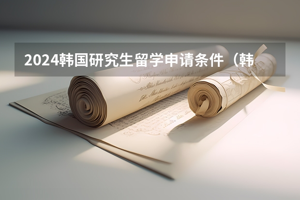2024韩国研究生留学申请条件（韩国研究生留学条件介绍）