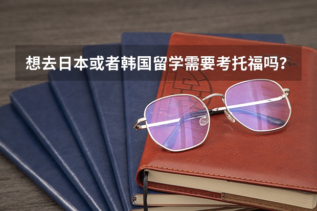 想去日本或者韩国留学需要考托福吗？