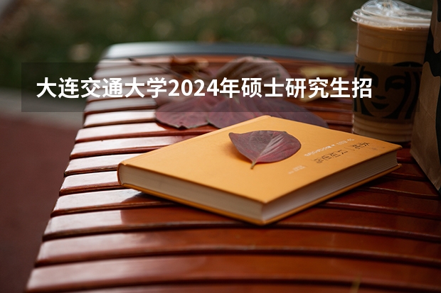 大连交通大学2024年硕士研究生招生简章 北京交通大学2024年硕士研究生招生简章