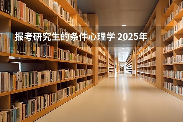 报考研究生的条件心理学 2025年中国科学院心理研究所在职研究生招生简章及学费一览表！