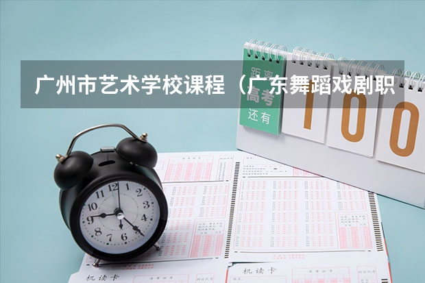 广州市艺术学校课程(广东舞蹈戏剧职业学院邮编 附地址和介绍)