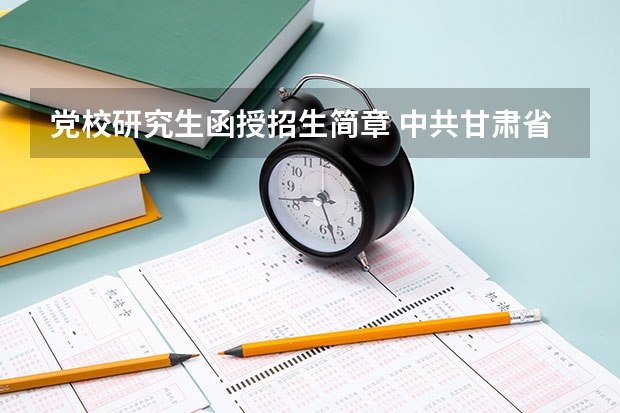党校研究生函授招生简章 中共甘肃省委党校（甘肃行政学院）2023年在职研究生招生简章，招1660多人