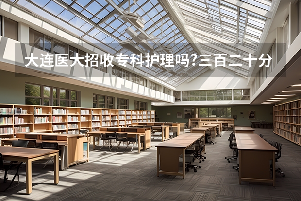 大连医大招收专科护理吗?三百二十分能招收吗