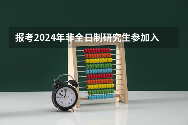 报考2024年非全日制研究生参加入学考试最新流程 2024年非全日制研究生初试招生统考