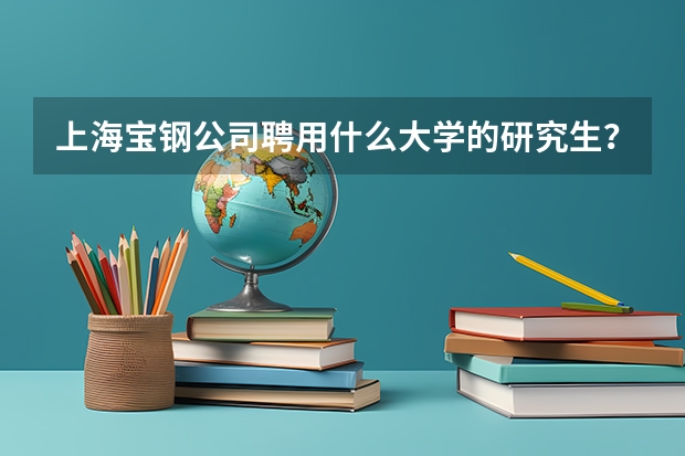 上海宝钢公司聘用什么大学的研究生？