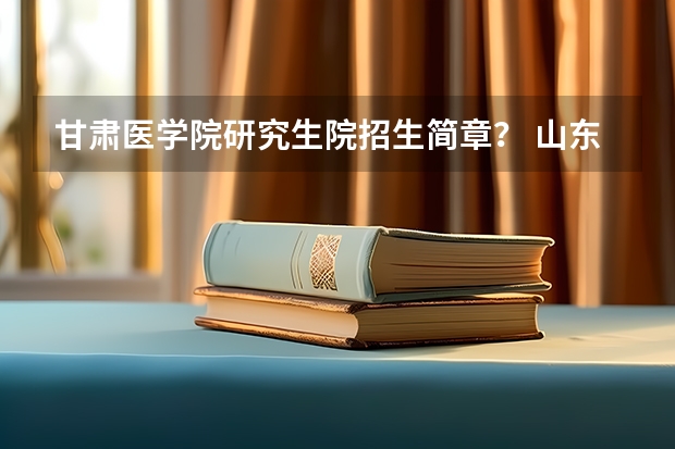 甘肃医学院研究生院招生简章？ 山东中医药大学硕士研究生招生简章