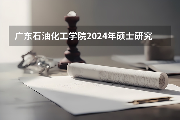 广东石油化工学院2024年硕士研究生招生简章、专业目录等考研信息 华南理工大学2024年博士研究生招生简章及招生专业目录