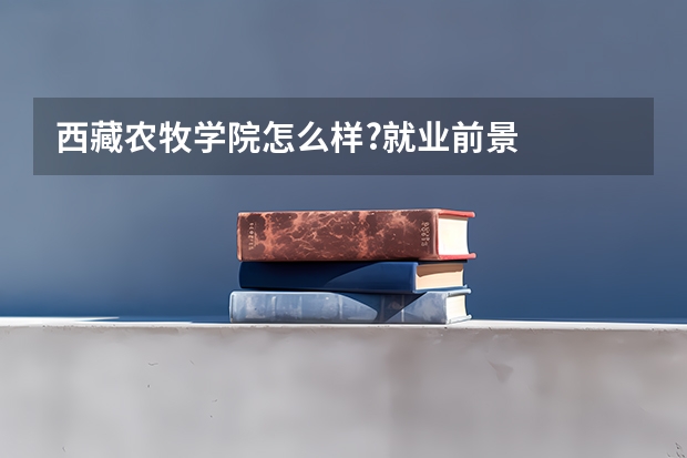西藏农牧学院怎么样?就业前景