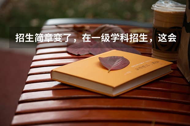 招生简章变了，在一级学科招生，这会有什么影响啊？