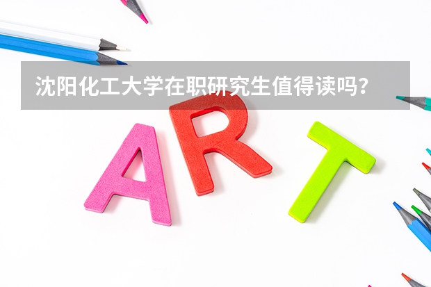 沈阳化工大学在职研究生值得读吗？